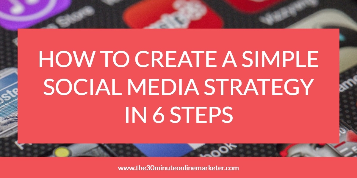 How To Create A Simple Social Media Strategy In 6 Steps - The 30 Minute ...